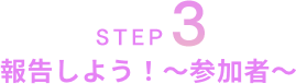 STEP3 報告しよう！～参加者～