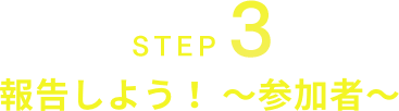 STEP3 報告しよう！～参加者～