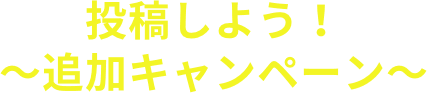 投稿しよう！～追加キャンペーン～